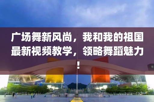 廣場舞新風(fēng)尚，我和我的祖國最新視頻教學(xué)，領(lǐng)略舞蹈魅力！