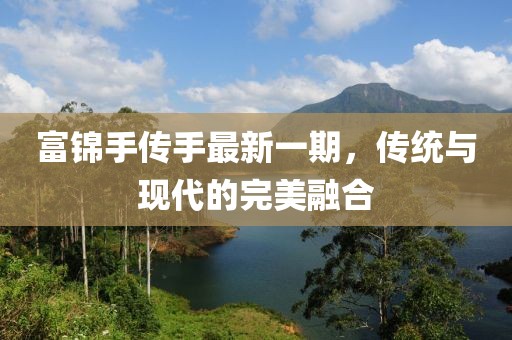 富錦手傳手最新一期，傳統(tǒng)與現(xiàn)代的完美融合