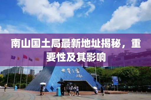 南山國(guó)土局最新地址揭秘，重要性及其影響