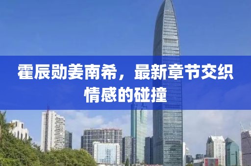 霍辰勛姜南希，最新章節(jié)交織情感的碰撞