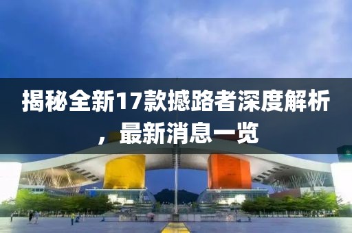 揭秘全新17款撼路者深度解析，最新消息一覽