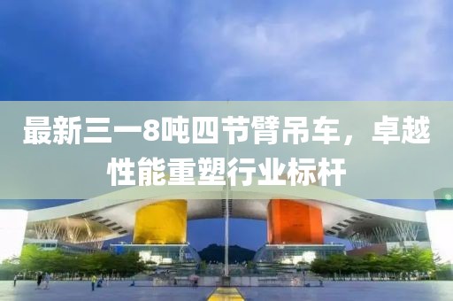 最新三一8噸四節(jié)臂吊車，卓越性能重塑行業(yè)標(biāo)桿