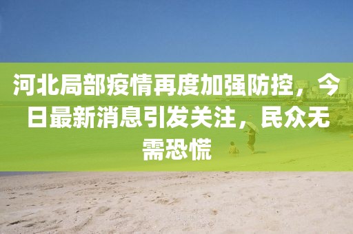 河北局部疫情再度加強(qiáng)防控，今日最新消息引發(fā)關(guān)注，民眾無需恐慌