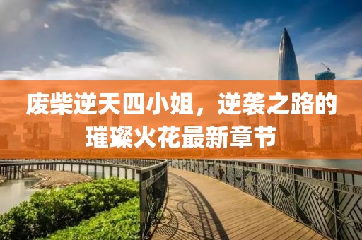廢柴逆天四小姐，逆襲之路的璀璨火花最新章節(jié)