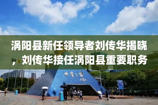渦陽縣新任領(lǐng)導(dǎo)者劉傳華揭曉，劉傳華接任渦陽縣重要職務(wù)