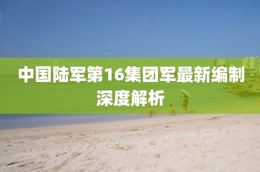 中國陸軍第16集團軍最新編制深度解析