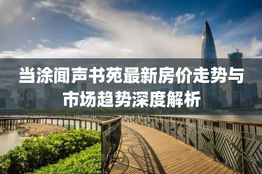 當(dāng)涂聞聲書苑最新房價走勢與市場趨勢深度解析