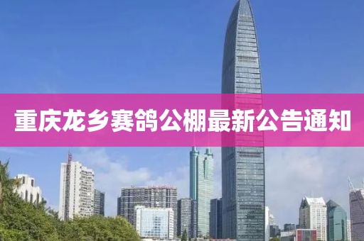 重慶龍鄉(xiāng)賽鴿公棚最新公告通知