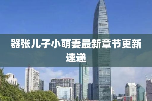 器張兒子小萌妻最新章節(jié)更新速遞