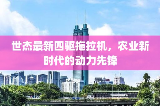 世杰最新四驅拖拉機，農業(yè)新時代的動力先鋒