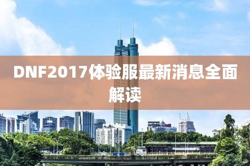 DNF2017體驗服最新消息全面解讀
