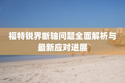 福特銳界斷軸問(wèn)題全面解析與最新應(yīng)對(duì)進(jìn)展