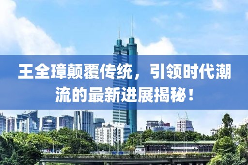 王全璋顛覆傳統(tǒng)，引領(lǐng)時代潮流的最新進(jìn)展揭秘！