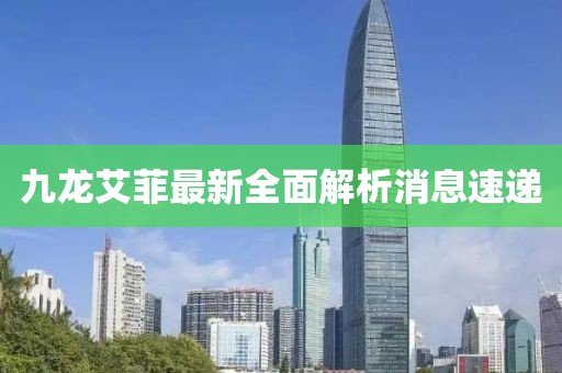 九龍艾菲最新全面解析消息速遞