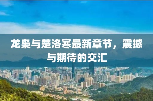 龍梟與楚洛寒最新章節(jié)，震撼與期待的交匯