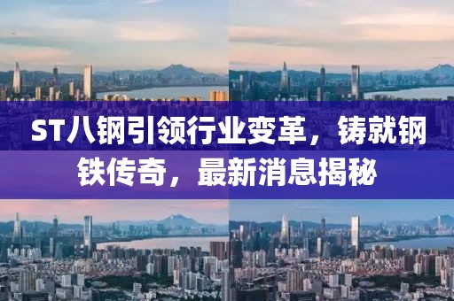 ST八鋼引領(lǐng)行業(yè)變革，鑄就鋼鐵傳奇，最新消息揭秘