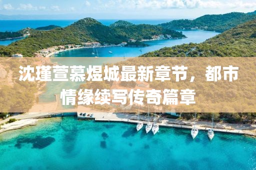 沈瑾萱慕煜城最新章節(jié)，都市情緣續(xù)寫傳奇篇章