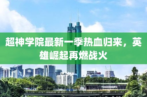 超神學院最新一季熱血歸來，英雄崛起再燃戰(zhàn)火