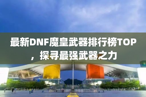 最新DNF魔皇武器排行榜TOP，探尋最強(qiáng)武器之力
