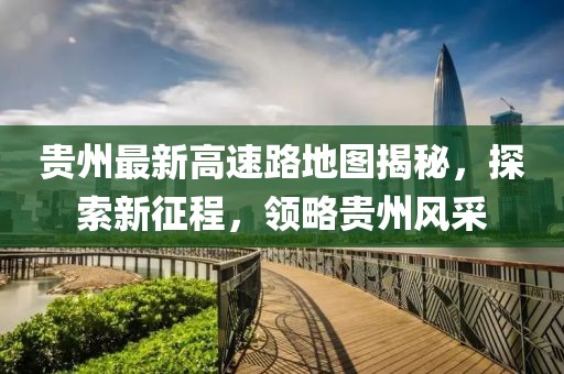 貴州最新高速路地圖揭秘，探索新征程，領略貴州風采