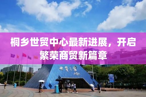 桐鄉(xiāng)世貿(mào)中心最新進(jìn)展，開(kāi)啟繁榮商貿(mào)新篇章