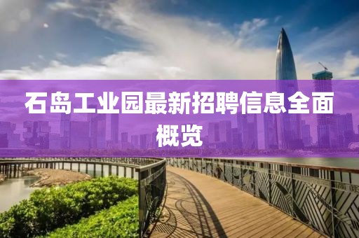 石島工業(yè)園最新招聘信息全面概覽
