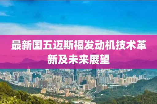 最新國五邁斯福發(fā)動機技術(shù)革新及未來展望