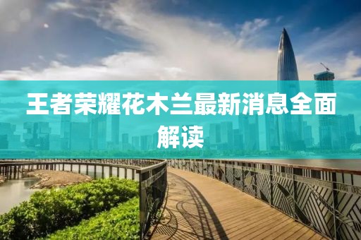 王者榮耀花木蘭最新消息全面解讀