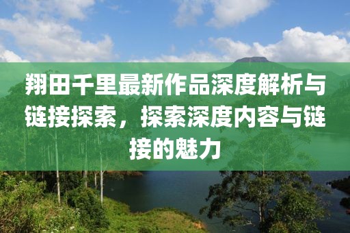 翔田千里最新作品深度解析與鏈接探索，探索深度內(nèi)容與鏈接的魅力
