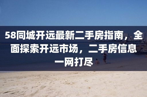 58同城開遠(yuǎn)最新二手房指南，全面探索開遠(yuǎn)市場(chǎng)，二手房信息一網(wǎng)打盡