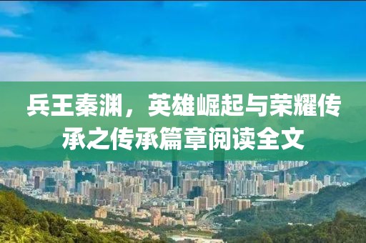 兵王秦淵，英雄崛起與榮耀傳承之傳承篇章閱讀全文