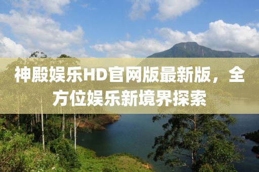 神殿?yuàn)蕵?lè)HD官網(wǎng)版最新版，全方位娛樂(lè)新境界探索