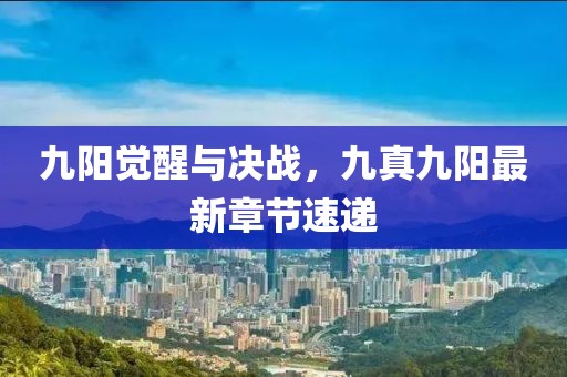 九陽覺醒與決戰(zhàn)，九真九陽最新章節(jié)速遞