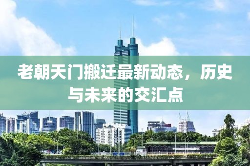 老朝天門搬遷最新動態(tài)，歷史與未來的交匯點