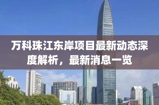 萬科珠江東岸項(xiàng)目最新動(dòng)態(tài)深度解析，最新消息一覽