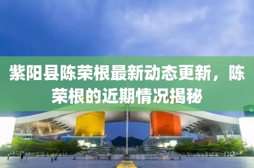 紫陽縣陳榮根最新動(dòng)態(tài)更新，陳榮根的近期情況揭秘