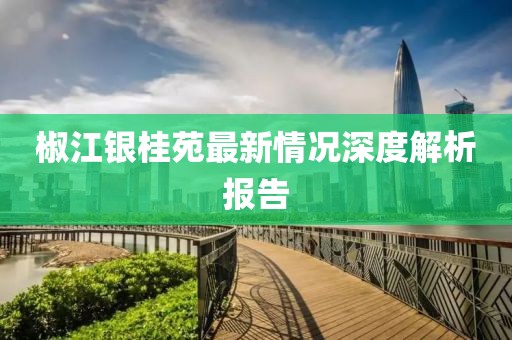 椒江銀桂苑最新情況深度解析報告
