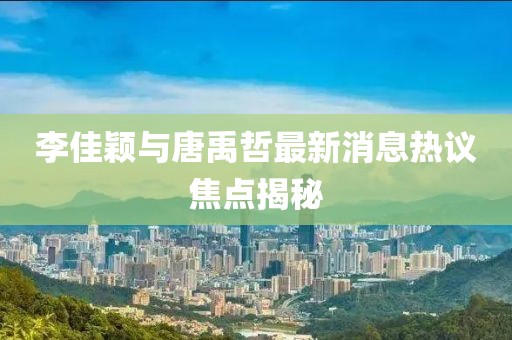 李佳穎與唐禹哲最新消息熱議焦點(diǎn)揭秘