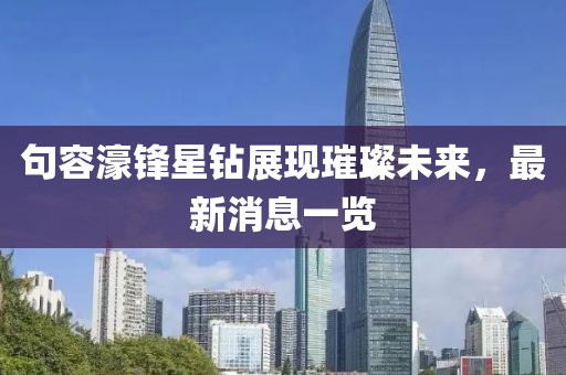句容濠鋒星鉆展現(xiàn)璀璨未來，最新消息一覽