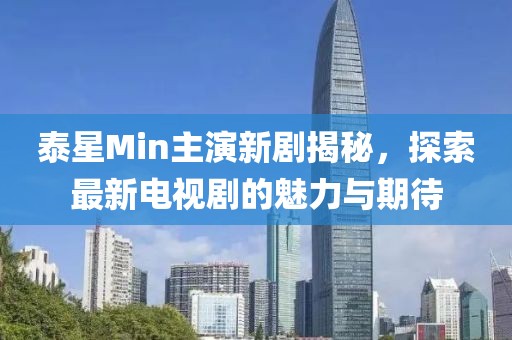 泰星Min主演新劇揭秘，探索最新電視劇的魅力與期待