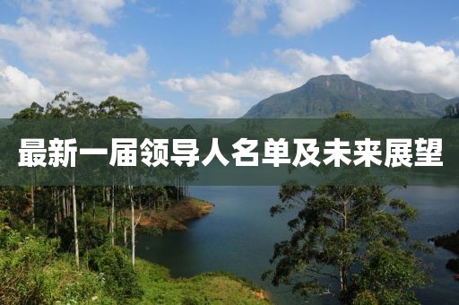 最新一屆領(lǐng)導(dǎo)人名單及未來(lái)展望