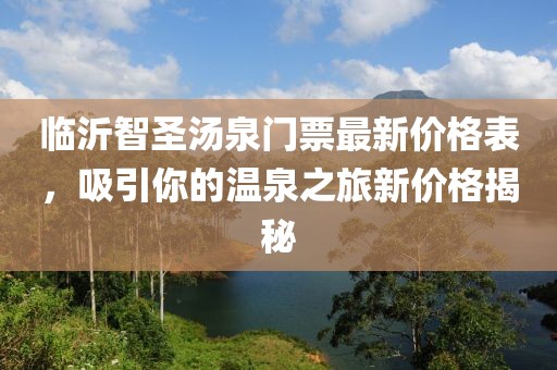 臨沂智圣湯泉門票最新價格表，吸引你的溫泉之旅新價格揭秘