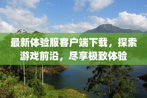 最新體驗服客戶端下載，探索游戲前沿，盡享極致體驗