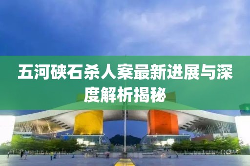五河硤石殺人案最新進(jìn)展與深度解析揭秘