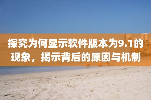 探究為何顯示軟件版本為9.1的現(xiàn)象，揭示背后的原因與機制