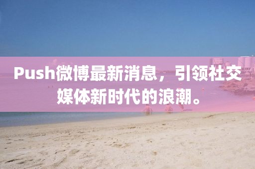 Push微博最新消息，引領(lǐng)社交媒體新時代的浪潮。
