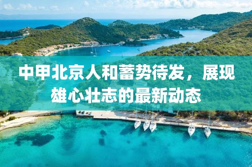 中甲北京人和蓄勢(shì)待發(fā)，展現(xiàn)雄心壯志的最新動(dòng)態(tài)