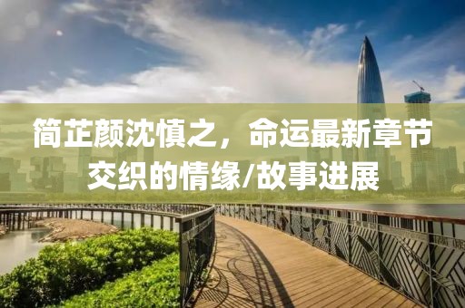 簡(jiǎn)芷顏沈慎之，命運(yùn)最新章節(jié)交織的情緣/故事進(jìn)展