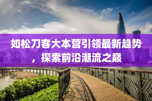如松刀客大本營引領(lǐng)最新趨勢，探索前沿潮流之巔