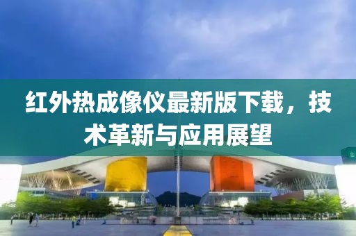 紅外熱成像儀最新版下載，技術(shù)革新與應(yīng)用展望